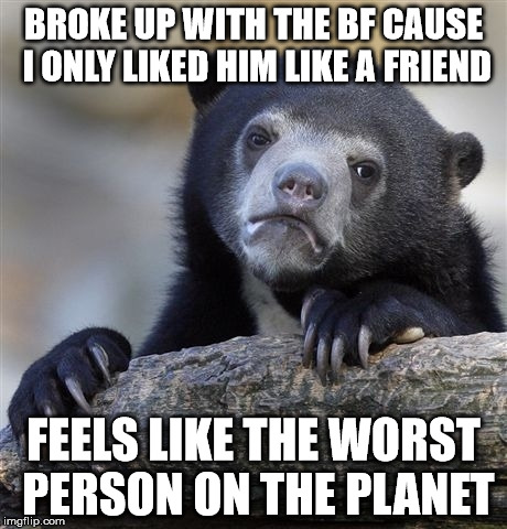 Confession Bear | BROKE UP WITH THE BF CAUSE I ONLY LIKED HIM LIKE A FRIEND; FEELS LIKE THE WORST PERSON ON THE PLANET | image tagged in memes,confession bear | made w/ Imgflip meme maker