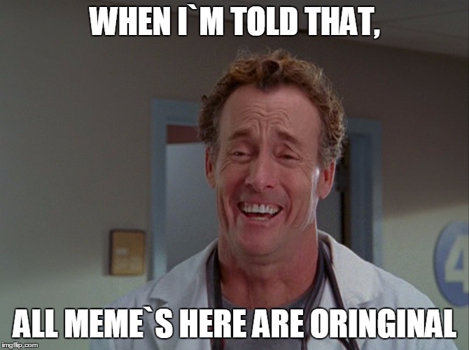 WHEN I`M TOLD THAT, ALL MEME`S HERE ARE ORINGINAL | image tagged in meme | made w/ Imgflip meme maker