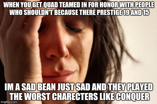 First World Problems | WHEN YOU GET QUAD TEAMED IN FOR HONOR WITH PEOPLE WHO SHOULDN'T BECAUSE THERE PRESTIGE 19 AND 15; IM A SAD BEAN JUST SAD AND THEY PLAYED THE WORST CHARECTERS LIKE CONQUER | image tagged in memes,first world problems | made w/ Imgflip meme maker