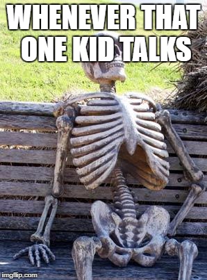 Waiting Skeleton | WHENEVER THAT ONE KID TALKS | image tagged in memes,waiting skeleton | made w/ Imgflip meme maker