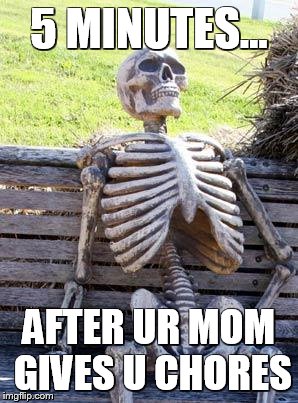 Waiting Skeleton |  5 MINUTES... AFTER UR MOM GIVES U CHORES | image tagged in memes,waiting skeleton | made w/ Imgflip meme maker