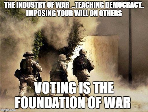marines run towards the sound of chaos, that's nice! the army ta | THE INDUSTRY OF WAR  ..TEACHING DEMOCRACY.. IMPOSING YOUR WILL ON OTHERS; VOTING IS THE FOUNDATION OF WAR | image tagged in marines run towards the sound of chaos that's nice! the army ta | made w/ Imgflip meme maker