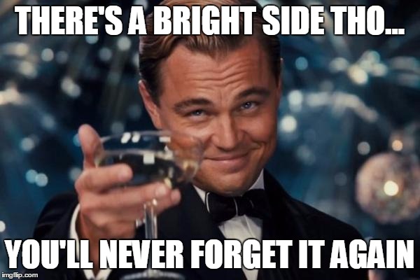 Leonardo Dicaprio Cheers Meme | THERE'S A BRIGHT SIDE THO... YOU'LL NEVER FORGET IT AGAIN | image tagged in memes,leonardo dicaprio cheers | made w/ Imgflip meme maker