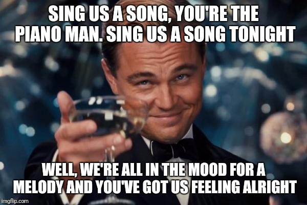 La la la didi da | SING US A SONG, YOU'RE THE PIANO MAN. SING US A SONG TONIGHT; WELL, WE'RE ALL IN THE MOOD FOR A MELODY AND YOU'VE GOT US FEELING ALRIGHT | image tagged in memes,leonardo dicaprio cheers,billy joel | made w/ Imgflip meme maker