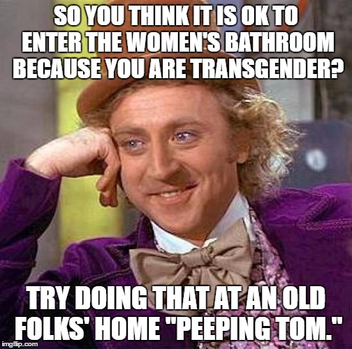 Creepy Condescending Wonka | SO YOU THINK IT IS OK TO ENTER THE WOMEN'S BATHROOM BECAUSE YOU ARE TRANSGENDER? TRY DOING THAT AT AN OLD FOLKS' HOME "PEEPING TOM." | image tagged in memes,creepy condescending wonka | made w/ Imgflip meme maker