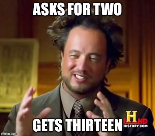 Ancient Aliens Meme | ASKS FOR TWO GETS THIRTEEN | image tagged in memes,ancient aliens | made w/ Imgflip meme maker