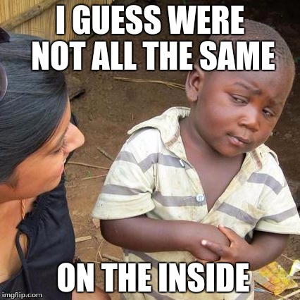 Third World Skeptical Kid Meme | I GUESS WERE NOT ALL THE SAME ON THE INSIDE | image tagged in memes,third world skeptical kid | made w/ Imgflip meme maker