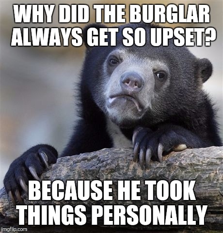 Confession Bear Meme |  WHY DID THE BURGLAR ALWAYS GET SO UPSET? BECAUSE HE TOOK THINGS PERSONALLY | image tagged in memes,confession bear,funny | made w/ Imgflip meme maker