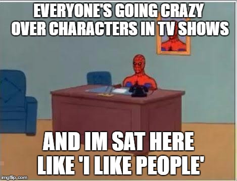 Spiderman Computer Desk Meme |  EVERYONE'S GOING CRAZY OVER CHARACTERS IN TV SHOWS; AND IM SAT HERE LIKE 'I LIKE PEOPLE' | image tagged in memes,spiderman computer desk,spiderman | made w/ Imgflip meme maker