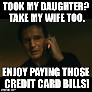 Liam Neeson Taken Meme | TOOK MY DAUGHTER? TAKE MY WIFE TOO. ENJOY PAYING THOSE CREDIT CARD BILLS! | image tagged in memes,liam neeson taken | made w/ Imgflip meme maker