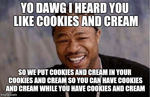 Yo Dawg Heard You Meme | YO DAWG I HEARD YOU LIKE COOKIES AND CREAM; SO WE PUT COOKIES AND CREAM IN YOUR COOKIES AND CREAM SO YOU CAN HAVE COOKIES AND CREAM WHILE YOU HAVE COOKIES AND CREAM | image tagged in memes,yo dawg heard you | made w/ Imgflip meme maker