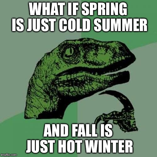 Philosoraptor Meme | WHAT IF SPRING IS JUST COLD SUMMER; AND FALL IS JUST HOT WINTER | image tagged in memes,philosoraptor | made w/ Imgflip meme maker