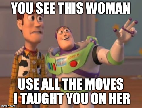 X, X Everywhere Meme | YOU SEE THIS WOMAN; USE ALL THE MOVES I TAUGHT YOU ON HER | image tagged in memes,x x everywhere | made w/ Imgflip meme maker