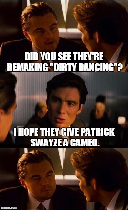 Inception | DID YOU SEE THEY'RE REMAKING "DIRTY DANCING"? I HOPE THEY GIVE PATRICK SWAYZE A CAMEO. | image tagged in memes,inception | made w/ Imgflip meme maker