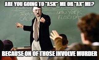 Grammar Nazi Teacher | ARE YOU GOING TO "ASK"  ME OR "AX" ME? BECAUSE ON OF THOSE INVOLVE MURDER | image tagged in grammar nazi teacher | made w/ Imgflip meme maker