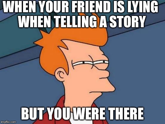 Futurama Fry Meme | WHEN YOUR FRIEND IS LYING WHEN TELLING A STORY; BUT YOU WERE THERE | image tagged in memes,futurama fry | made w/ Imgflip meme maker