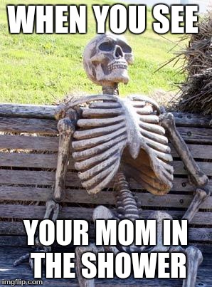 Waiting Skeleton | WHEN YOU SEE; YOUR MOM IN THE SHOWER | image tagged in memes,waiting skeleton | made w/ Imgflip meme maker