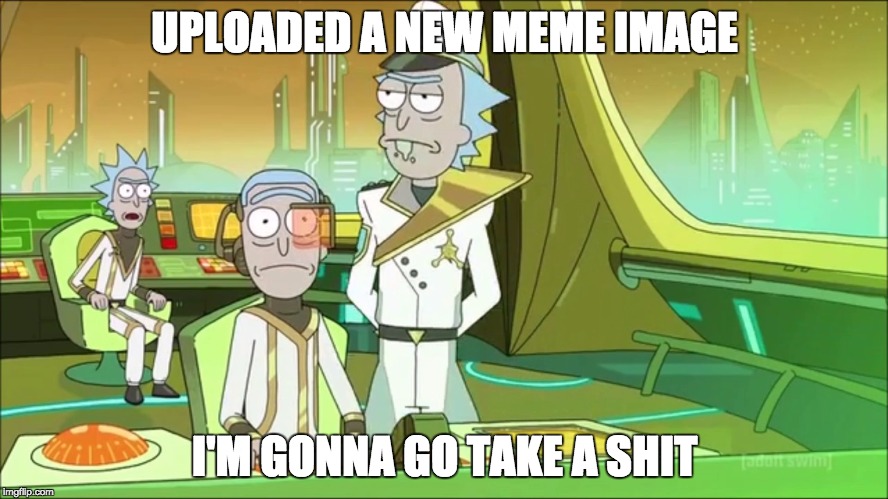 Take a shit Rick | UPLOADED A NEW MEME IMAGE; I'M GONNA GO TAKE A SHIT | image tagged in take a shit rick | made w/ Imgflip meme maker