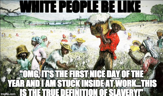 White People Be Like | WHITE PEOPLE BE LIKE; "OMG, IT'S THE FIRST NICE DAY OF THE YEAR AND I AM STUCK INSIDE AT WORK...THIS IS THE TRUE DEFINITION OF SLAVERY!" | image tagged in white privilege,white people,slavery,racism | made w/ Imgflip meme maker