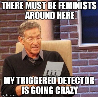 Maury Lie Detector Meme | THERE MUST BE FEMINISTS AROUND HERE; MY TRIGGERED DETECTOR IS GOING CRAZY | image tagged in memes,maury lie detector | made w/ Imgflip meme maker