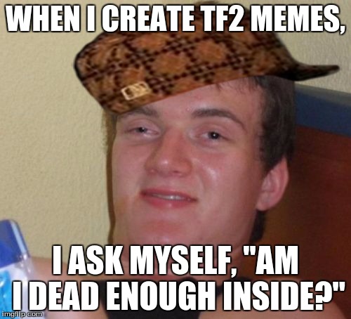 My life in a nutshell | WHEN I CREATE TF2 MEMES, I ASK MYSELF, "AM I DEAD ENOUGH INSIDE?" | image tagged in memes,10 guy,scumbag,hooviecat,tf2 | made w/ Imgflip meme maker