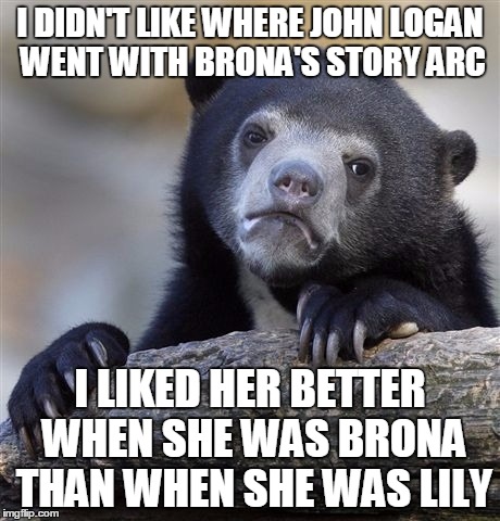 Confession Bear Meme | I DIDN'T LIKE WHERE JOHN LOGAN WENT WITH BRONA'S STORY ARC; I LIKED HER BETTER WHEN SHE WAS BRONA THAN WHEN SHE WAS LILY | image tagged in memes,confession bear | made w/ Imgflip meme maker