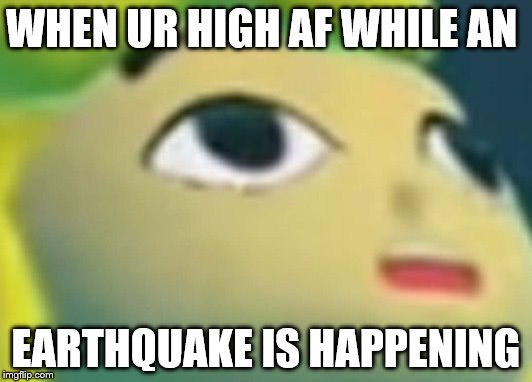 "I smoke to get high because the world is to low" | WHEN UR HIGH AF WHILE AN; EARTHQUAKE IS HAPPENING | image tagged in memes,funny memes,funny meme,too funny,funny,high af | made w/ Imgflip meme maker