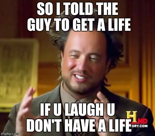 Ancient Aliens Meme | SO I TOLD THE GUY TO GET A LIFE; IF U LAUGH U DON'T HAVE A LIFE | image tagged in memes,ancient aliens | made w/ Imgflip meme maker