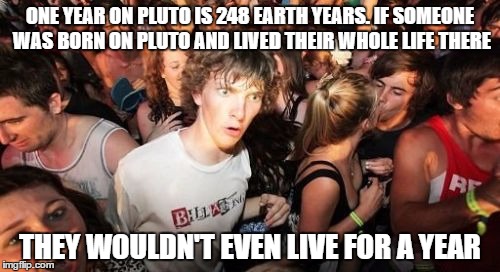 Sudden Clarity Clarence | ONE YEAR ON PLUTO IS 248 EARTH YEARS. IF SOMEONE WAS BORN ON PLUTO AND LIVED THEIR WHOLE LIFE THERE; THEY WOULDN'T EVEN LIVE FOR A YEAR | image tagged in memes,sudden clarity clarence | made w/ Imgflip meme maker