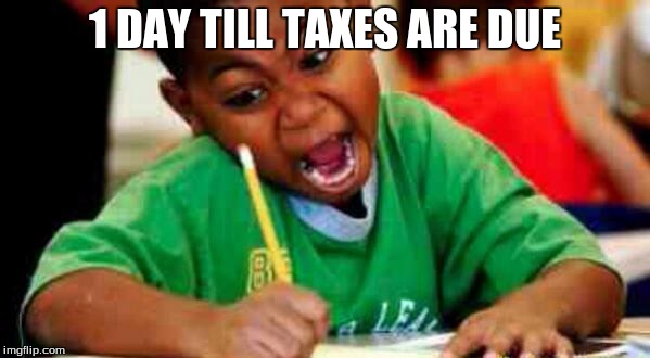 Taxes | 1 DAY TILL TAXES ARE DUE | image tagged in funny | made w/ Imgflip meme maker