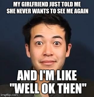 MY GIRLFRIEND JUST TOLD ME SHE NEVER WANTS TO SEE ME AGAIN; AND I'M LIKE "WELL OK THEN" | image tagged in first world problems,girlfriend | made w/ Imgflip meme maker