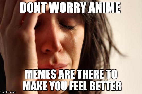 First World Problems Meme | DONT WORRY ANIME; MEMES ARE THERE TO MAKE YOU FEEL BETTER | image tagged in memes,first world problems | made w/ Imgflip meme maker