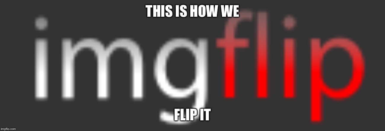 THIS IS HOW WE; FLIP IT | image tagged in imgflip | made w/ Imgflip meme maker