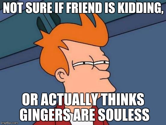 Futurama Fry | NOT SURE IF FRIEND IS KIDDING, OR ACTUALLY THINKS GINGERS ARE SOULESS | image tagged in memes,futurama fry | made w/ Imgflip meme maker