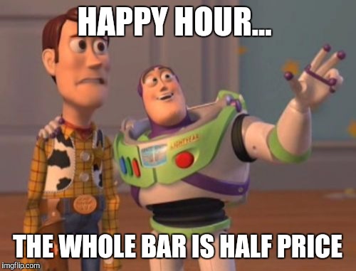 X, X Everywhere | HAPPY HOUR... THE WHOLE BAR IS HALF PRICE | image tagged in memes,x x everywhere | made w/ Imgflip meme maker