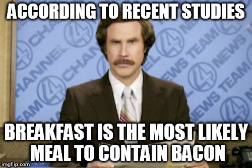 Yet another justification of morning people | ACCORDING TO RECENT STUDIES; BREAKFAST IS THE MOST LIKELY MEAL TO CONTAIN BACON | image tagged in memes,ron burgundy | made w/ Imgflip meme maker