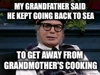 If its not Scottish | MY GRANDFATHER SAID HE KEPT GOING BACK TO SEA TO GET AWAY FROM GRANDMOTHER'S COOKING | image tagged in if its not scottish | made w/ Imgflip meme maker