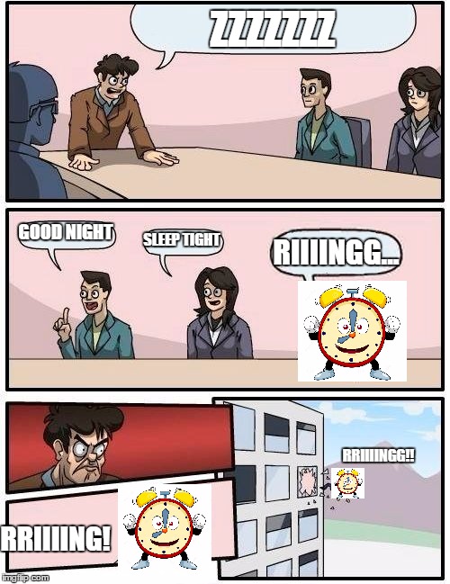 Me Monday morning | ZZZZZZZ; GOOD NIGHT; SLEEP TIGHT; RIIIINGG... RRIIIINGG!! RRIIIING! | image tagged in memes,boardroom meeting suggestion | made w/ Imgflip meme maker