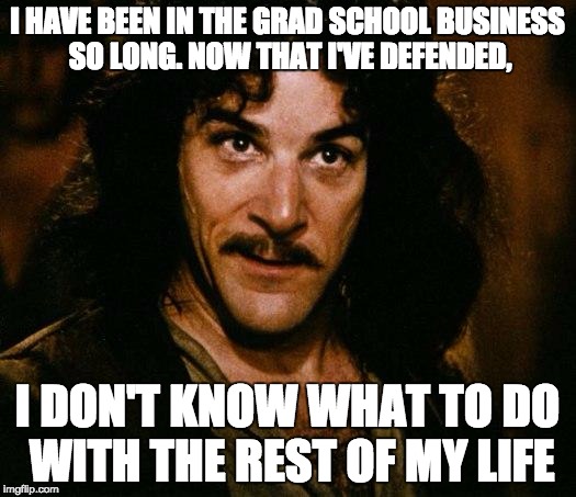 Inigo Montoya Meme | I HAVE BEEN IN THE GRAD SCHOOL BUSINESS SO LONG. NOW THAT I'VE DEFENDED, I DON'T KNOW WHAT TO DO WITH THE REST OF MY LIFE | image tagged in memes,inigo montoya | made w/ Imgflip meme maker
