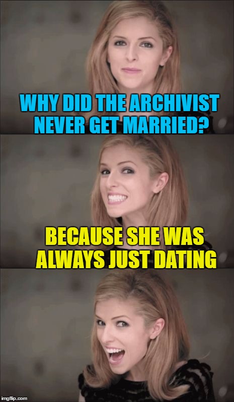 Married to your job | WHY DID THE ARCHIVIST NEVER GET MARRIED? BECAUSE SHE WAS ALWAYS JUST DATING | image tagged in memes,bad pun anna kendrick,archives,dating,librarian,bad puns | made w/ Imgflip meme maker