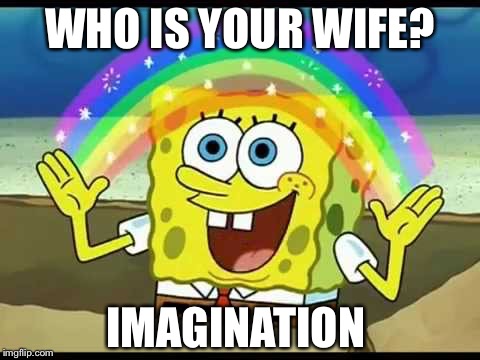 Spongebob Imagination  | WHO IS YOUR WIFE? IMAGINATION | image tagged in memes | made w/ Imgflip meme maker