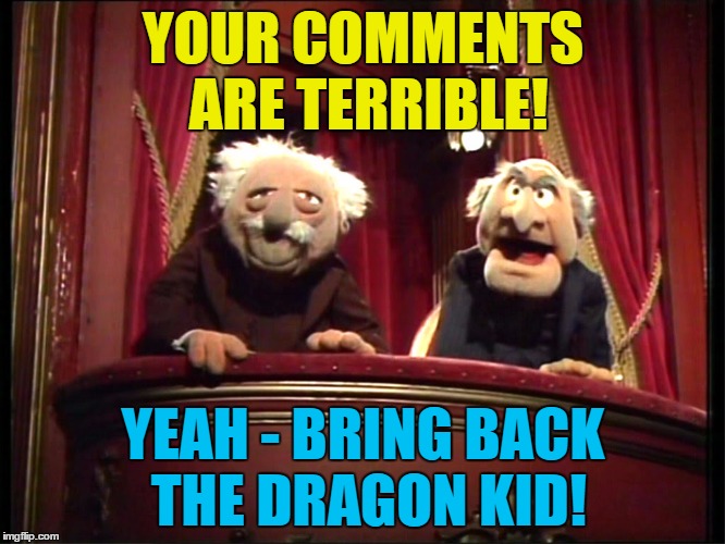 Brace yourselves - dragon comments are coming... :) | YOUR COMMENTS ARE TERRIBLE! YEAH - BRING BACK THE DRAGON KID! | image tagged in memes,statler and waldorf,dragon kid,comments | made w/ Imgflip meme maker