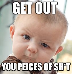 Skeptical Baby | GET OUT; YOU PEICES OF SH*T | image tagged in memes,skeptical baby | made w/ Imgflip meme maker