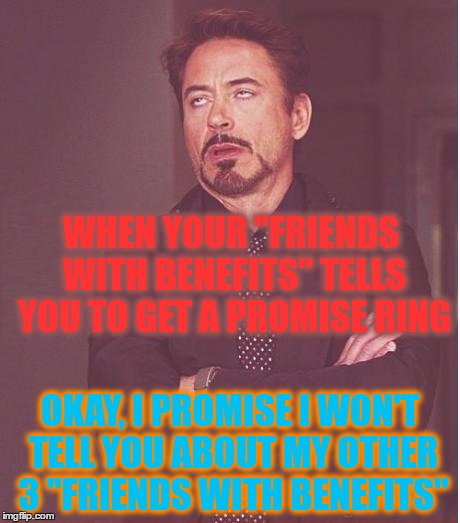 Face You Make Robert Downey Jr Meme | WHEN YOUR "FRIENDS WITH BENEFITS" TELLS YOU TO GET A PROMISE RING; OKAY, I PROMISE I WON'T TELL YOU ABOUT MY OTHER 3 "FRIENDS WITH BENEFITS" | image tagged in memes,face you make robert downey jr | made w/ Imgflip meme maker