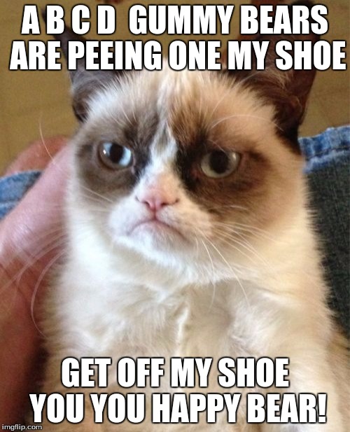 Grumpy Cat Meme | A B C D  GUMMY BEARS ARE PEEING ONE MY SHOE; GET OFF MY SHOE YOU YOU HAPPY BEAR! | image tagged in memes,grumpy cat | made w/ Imgflip meme maker