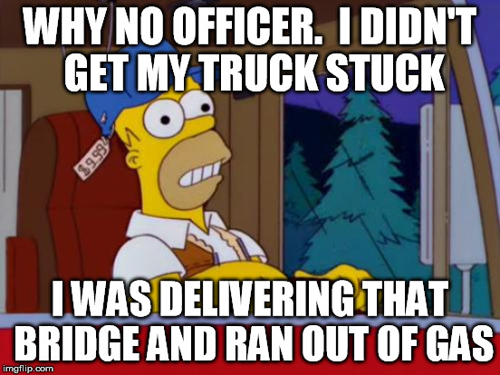 WHY NO OFFICER.  I DIDN'T GET MY TRUCK STUCK I WAS DELIVERING THAT BRIDGE AND RAN OUT OF GAS | made w/ Imgflip meme maker