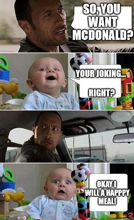 MICKEYDEEEEZ | SO, YOU WANT MCDONALD? YOUR JOKING... RIGHT? OKAY I WILL A HAPPPY MEAL! | image tagged in the rock driving baby | made w/ Imgflip meme maker
