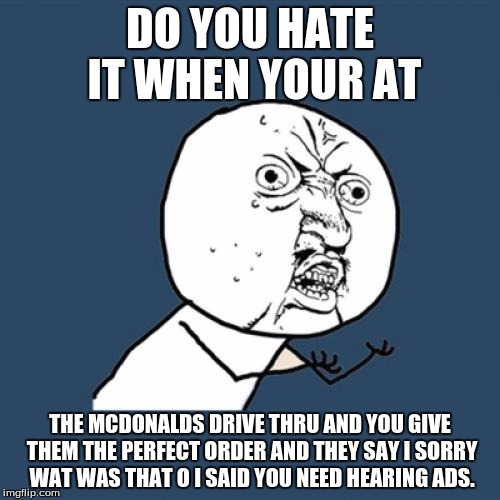 Y U No Meme | DO YOU HATE IT WHEN YOUR AT; THE MCDONALDS DRIVE THRU AND YOU GIVE THEM THE PERFECT ORDER AND THEY SAY I SORRY WAT WAS THAT O I SAID YOU NEED HEARING ADS. | image tagged in memes,y u no | made w/ Imgflip meme maker