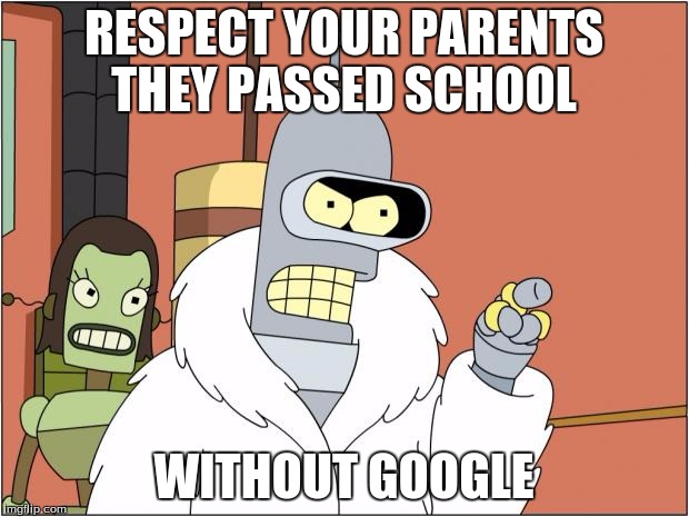 Bender | RESPECT YOUR PARENTS THEY PASSED SCHOOL; WITHOUT GOOGLE | image tagged in memes,bender | made w/ Imgflip meme maker