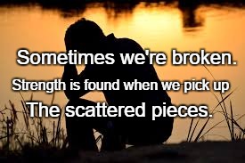 heart broken | Sometimes we're broken. Strength is found when we pick up; The scattered pieces. | image tagged in heart broken | made w/ Imgflip meme maker